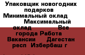 Упаковщик новогодних подарков › Минимальный оклад ­ 38 000 › Максимальный оклад ­ 50 000 - Все города Работа » Вакансии   . Дагестан респ.,Избербаш г.